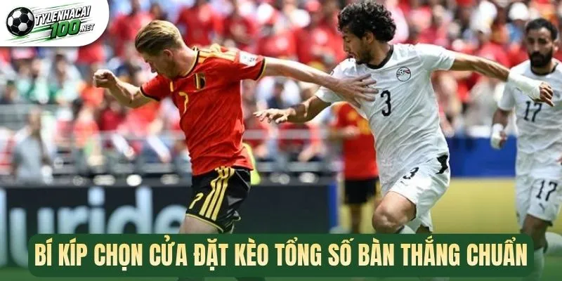 Bí kíp chọn cửa đặt kèo tổng số bàn thắng chuẩn