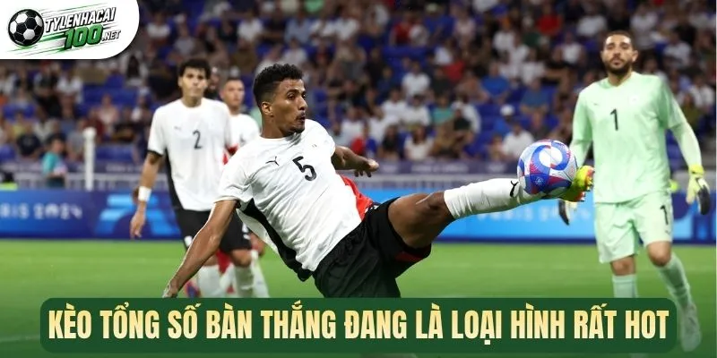 Kèo tổng số bàn thắng đang là loại hình rất hot